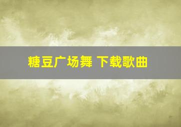 糖豆广场舞 下载歌曲